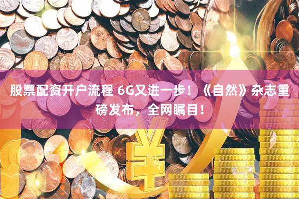 股票配资开户流程 6G又进一步！《自然》杂志重磅发布，全网瞩目！