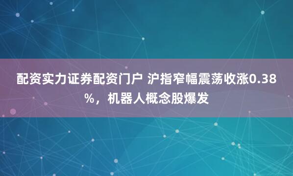配资实力证券配资门户 沪指窄幅震荡收涨0.38%，机器人概念股爆发