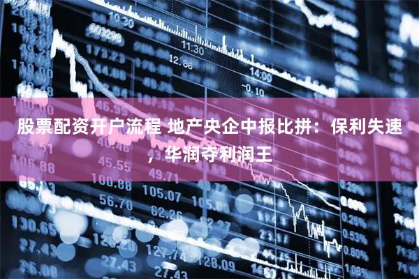 股票配资开户流程 地产央企中报比拼：保利失速，华润夺利润王
