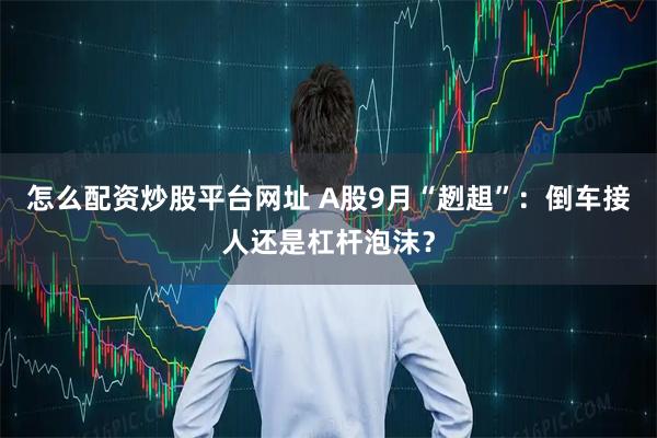 怎么配资炒股平台网址 A股9月“趔趄”：倒车接人还是杠杆泡沫？