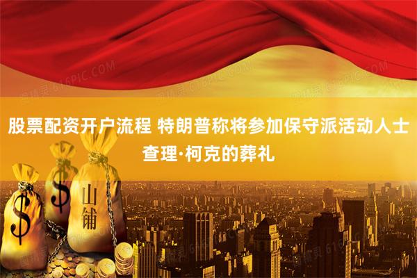 股票配资开户流程 特朗普称将参加保守派活动人士查理·柯克的葬礼