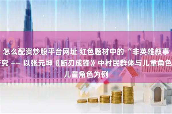 怎么配资炒股平台网址 红色题材中的 “非英雄叙事” 研究 —— 以张元坤《断刃成锋》中村民群体与儿童角色为例