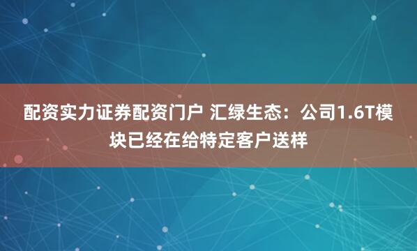 配资实力证券配资门户 汇绿生态：公司1.6T模块已经在给特定客户送样