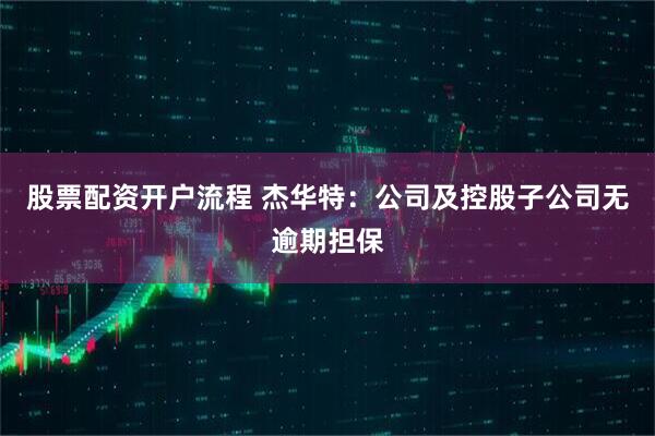 股票配资开户流程 杰华特：公司及控股子公司无逾期担保