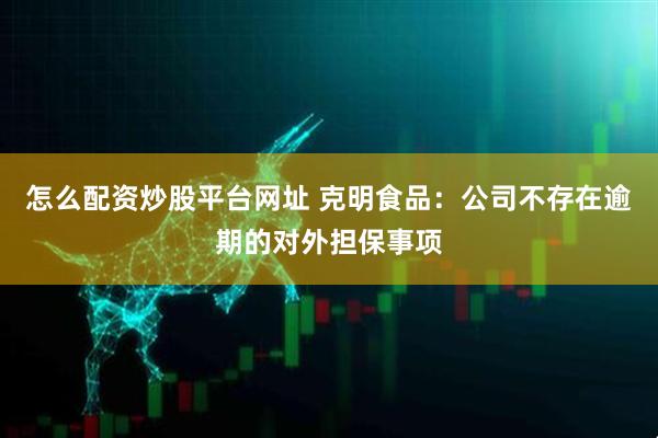 怎么配资炒股平台网址 克明食品：公司不存在逾期的对外担保事项