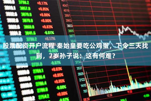 股票配资开户流程 秦始皇要吃公鸡蛋，下令三天找到，7岁孙子说：这有何难？