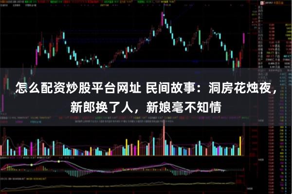 怎么配资炒股平台网址 民间故事：洞房花烛夜，新郎换了人，新娘毫不知情