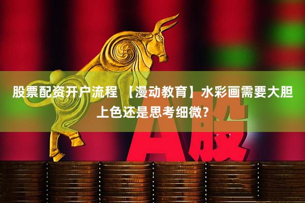 股票配资开户流程 【漫动教育】水彩画需要大胆上色还是思考细微?