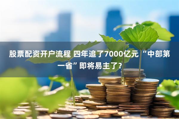 股票配资开户流程 四年追了7000亿元 “中部第一省”即将易主了?