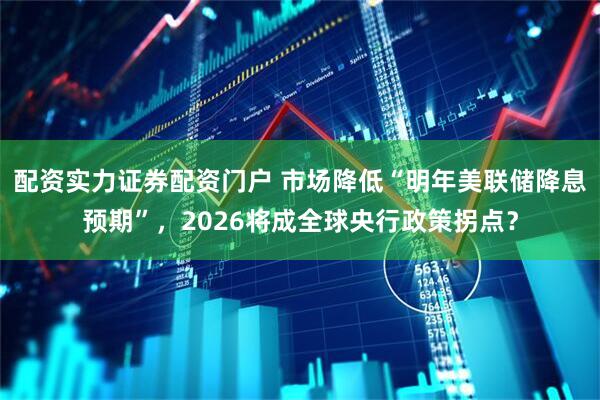 配资实力证券配资门户 市场降低“明年美联储降息预期”，2026将成全球央行政策拐点？