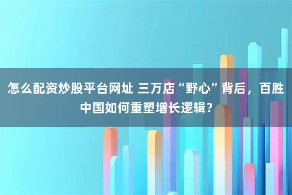 怎么配资炒股平台网址 三万店“野心”背后，百胜中国如何重塑增长逻辑？