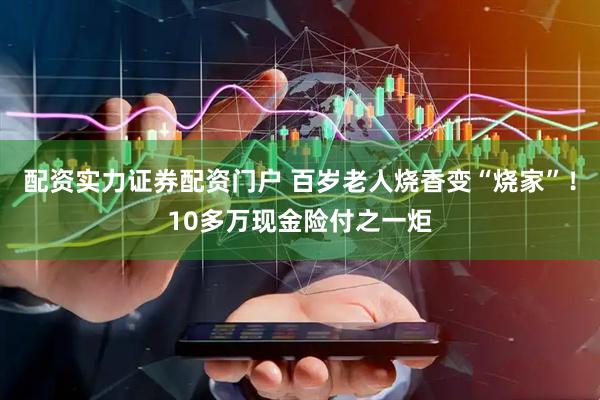 配资实力证券配资门户 百岁老人烧香变“烧家”！10多万现金险付之一炬