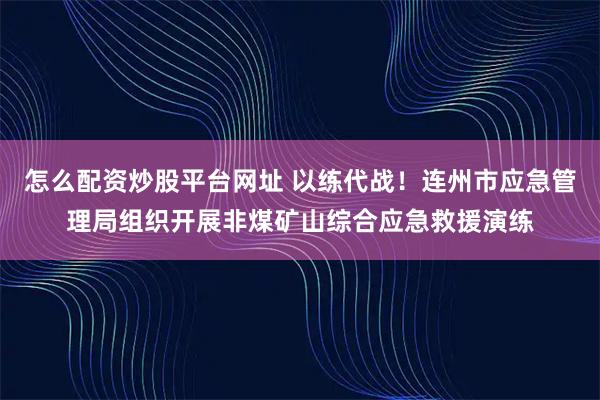 怎么配资炒股平台网址 以练代战！连州市应急管理局组织开展非煤矿山综合应急救援演练