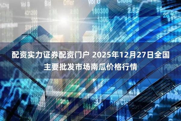 配资实力证券配资门户 2025年12月27日全国主要批发市场南瓜价格行情