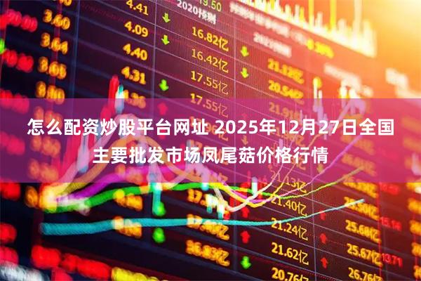 怎么配资炒股平台网址 2025年12月27日全国主要批发市场凤尾菇价格行情