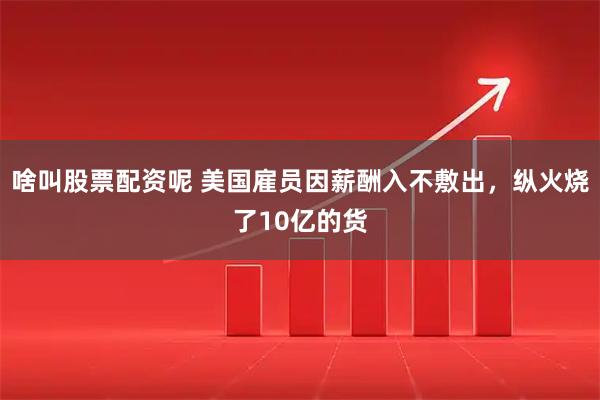 啥叫股票配资呢 美国雇员因薪酬入不敷出，纵火烧了10亿的货