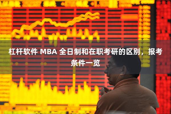 杠杆软件 MBA 全日制和在职考研的区别，报考条件一览