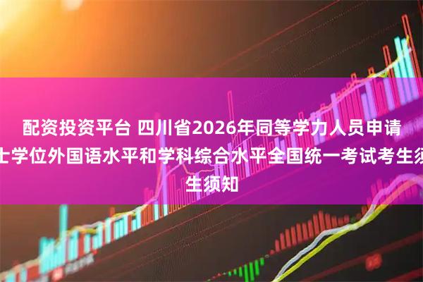 配资投资平台 四川省2026年同等学力人员申请硕士学位外国语水平和学科综合水平全国统一考试考生须知
