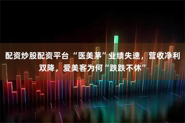 配资炒股配资平台 “医美茅”业绩失速，营收净利双降，爱美客为何“跌跌不休”