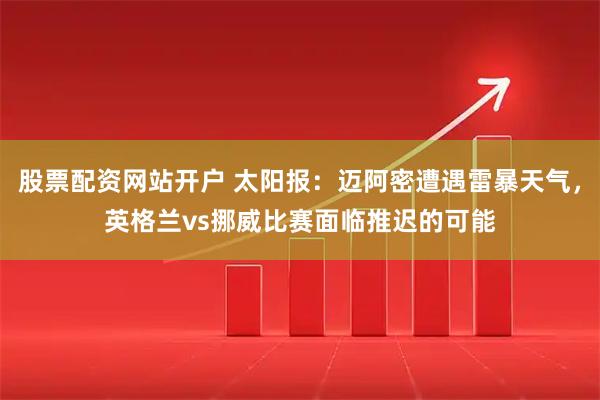 股票配资网站开户 太阳报：迈阿密遭遇雷暴天气，英格兰vs挪威比赛面临推迟的可能