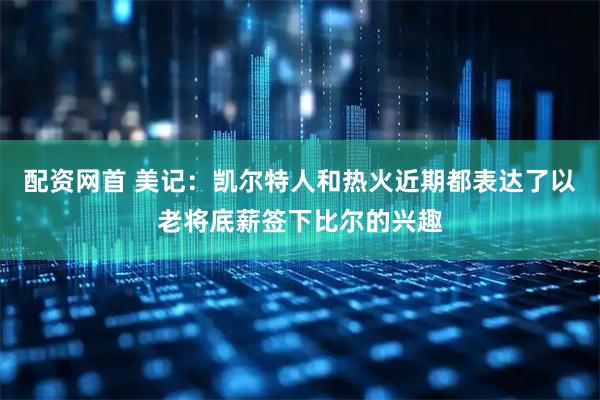 配资网首 美记：凯尔特人和热火近期都表达了以老将底薪签下比尔的兴趣