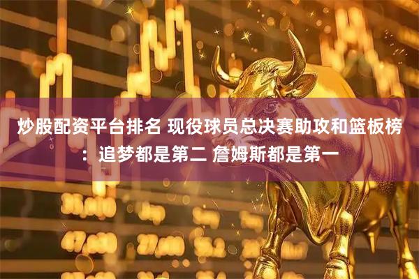 炒股配资平台排名 现役球员总决赛助攻和篮板榜：追梦都是第二 詹姆斯都是第一