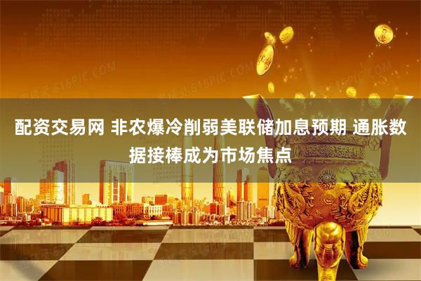 配资交易网 非农爆冷削弱美联储加息预期 通胀数据接棒成为市场焦点