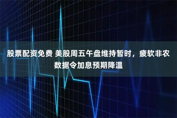 股票配资免费 美股周五午盘维持暂时，疲软非农数据令加息预期降温