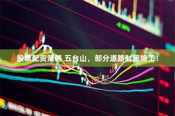 股票配资策略 五台山，部分道路封闭施工！