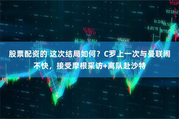 股票配资的 这次结局如何？C罗上一次与曼联闹不快，接受摩根采访+离队赴沙特