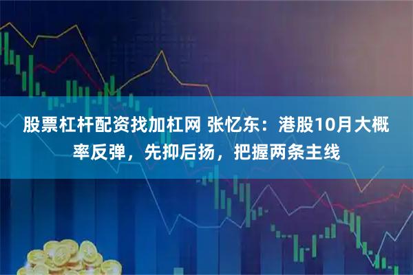 股票杠杆配资找加杠网 张忆东：港股10月大概率反弹，先抑后扬，把握两条主线