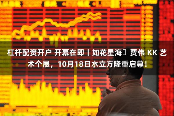 杠杆配资开户 开幕在即｜如花星海・贾伟 KK 艺术个展，10月18日水立方隆重启幕！