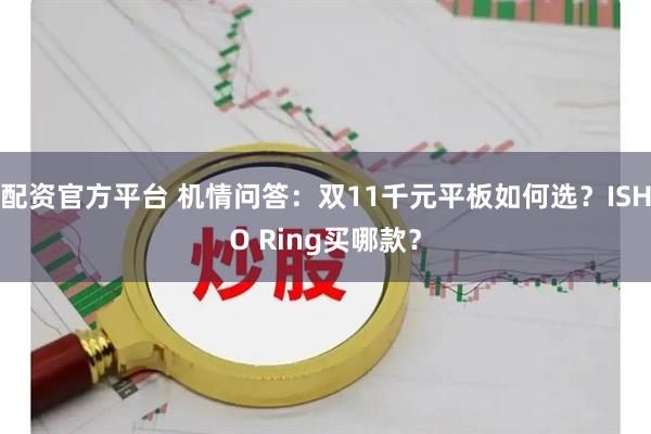 配资官方平台 机情问答：双11千元平板如何选？ISHO Ring买哪款？