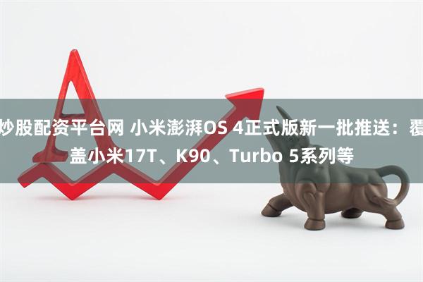炒股配资平台网 小米澎湃OS 4正式版新一批推送：覆盖小米17T、K90、Turbo 5系列等